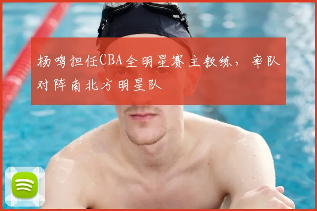 杨鸣担任CBA全明星赛主教练，率队对阵南北方明星队