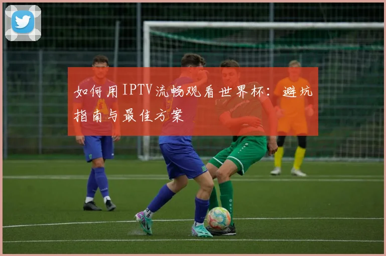 如何用IPTV流畅观看世界杯:避坑指南与最佳方案
