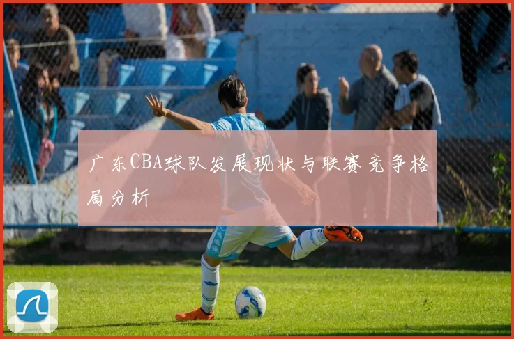 广东CBA球队发展现状与联赛竞争格局分析
