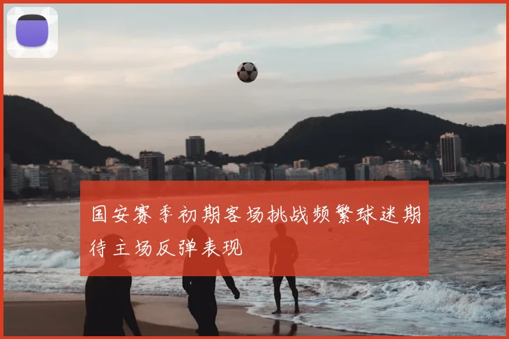 国安赛季初期客场挑战频繁球迷期待主场反弹表现