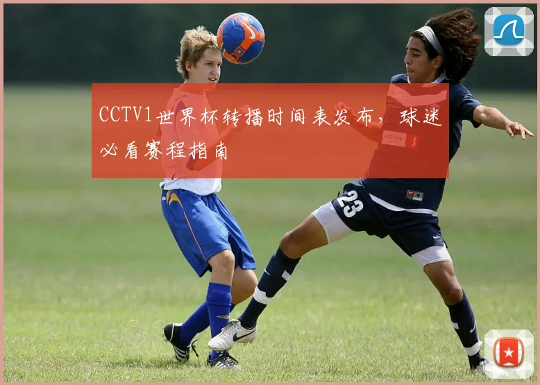 CCTV1世界杯转播时间表发布，球迷必看赛程指南