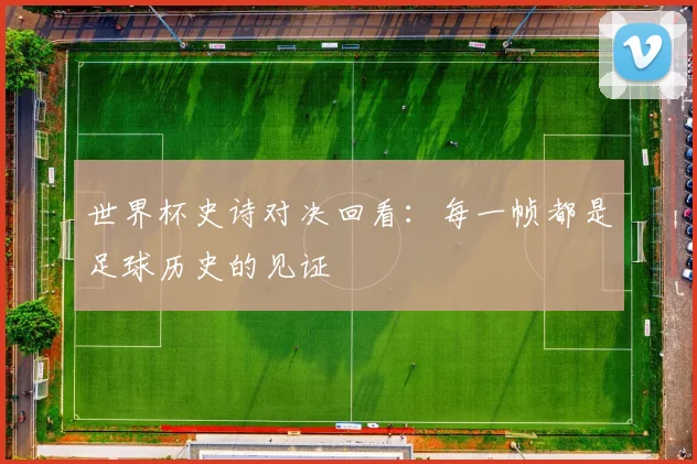 世界杯史诗对决回看：每一帧都是足球历史的见证
