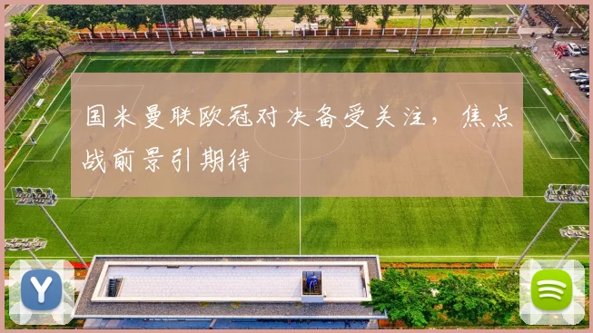 国米曼联欧冠对决备受关注，焦点战前景引期待