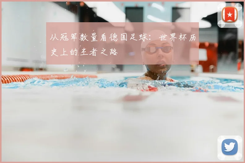 从冠军数量看德国足球：世界杯历史上的王者之路