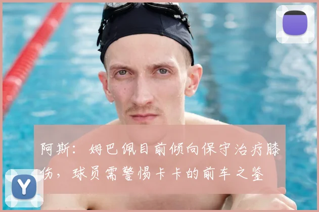 阿斯：姆巴佩目前倾向保守治疗膝伤，球员需警惕卡卡的前车之鉴