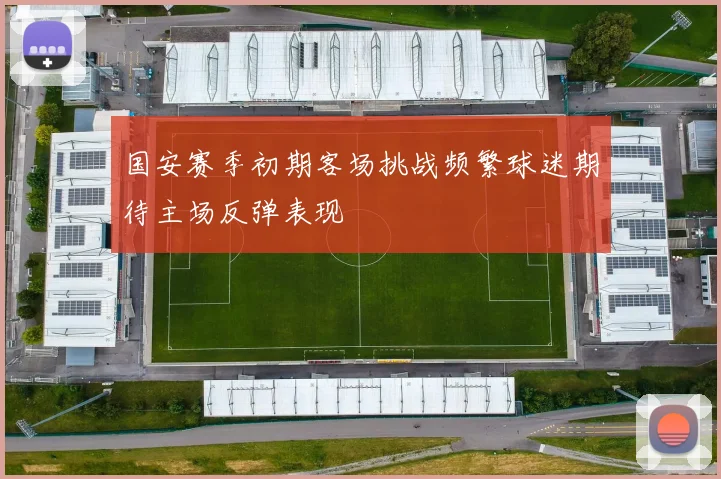 国安赛季初期客场挑战频繁球迷期待主场反弹表现