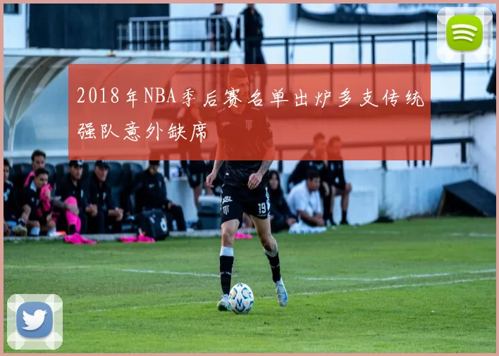 2018年NBA季后赛名单出炉多支传统强队意外缺席
