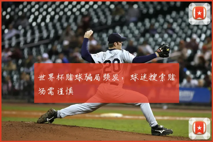 世界杯赌球骗局频发,球迷搜索赌场需谨慎