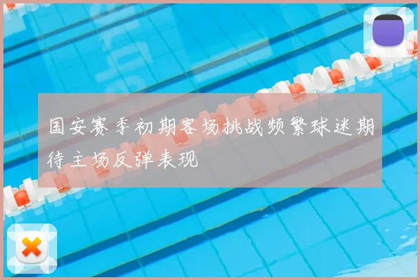 国安赛季初期客场挑战频繁球迷期待主场反弹表现
