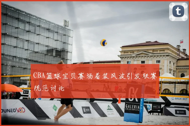 CBA篮球宝贝赛场着装风波引发联赛规范讨论