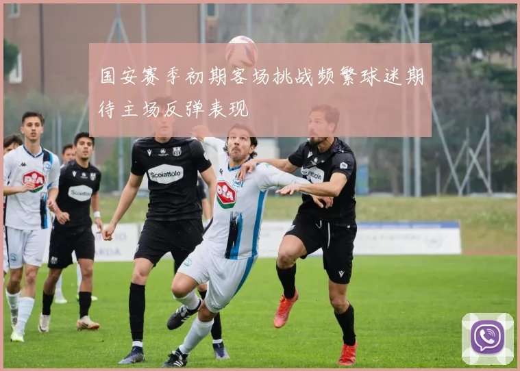 国安赛季初期客场挑战频繁球迷期待主场反弹表现