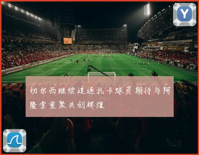 切尔西继续追逐扎卡球员期待与阿隆索重聚共创辉煌