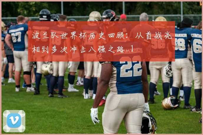 波兰队世界杯历史回顾:从首战亮相到多次冲击八强之路_1