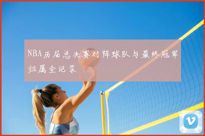 NBA历届总决赛对阵球队与最终冠军归属全记录