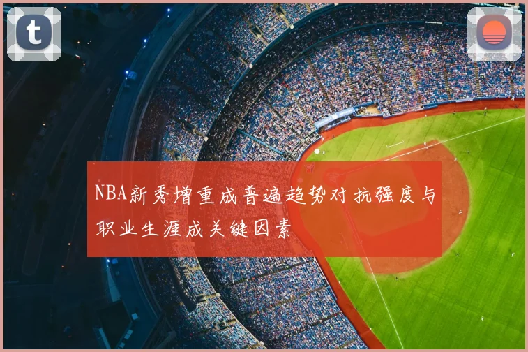 NBA新秀增重成普遍趋势对抗强度与职业生涯成关键因素