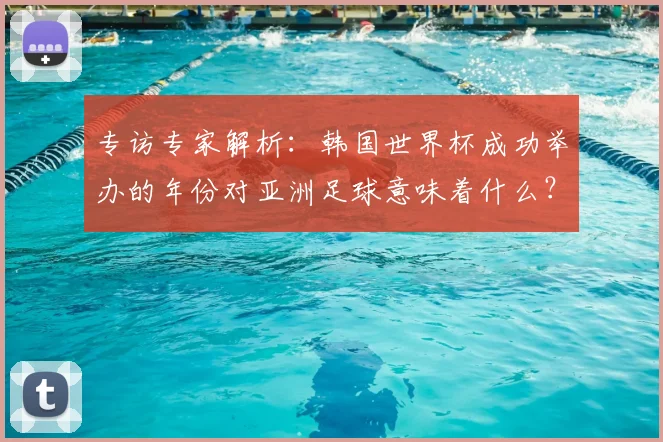 专访专家解析：韩国世界杯成功举办的年份对亚洲足球意味着什么？