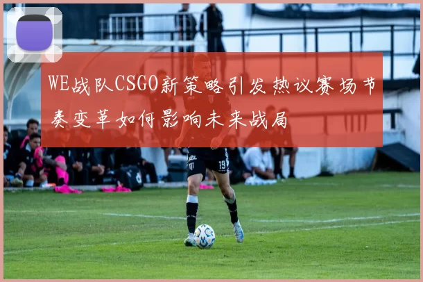 WE战队CSGO新策略引发热议赛场节奏变革如何影响未来战局