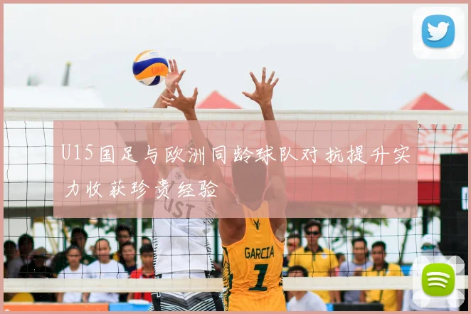 U15国足与欧洲同龄球队对抗提升实力收获珍贵经验
