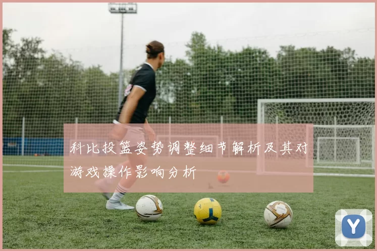 科比投篮姿势调整细节解析及其对游戏操作影响分析