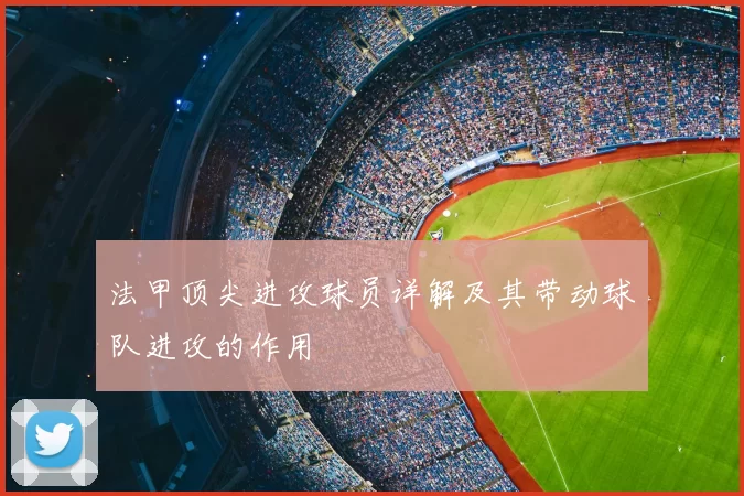 法甲顶尖进攻球员详解及其带动球队进攻的作用