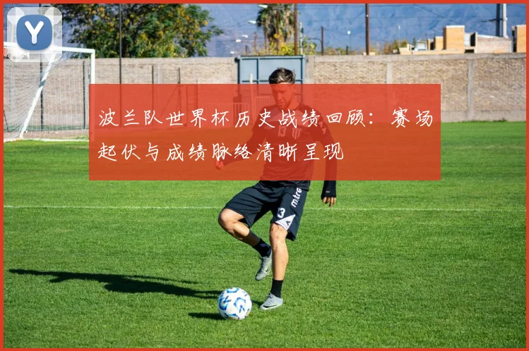 波兰队世界杯历史战绩回顾：赛场起伏与成绩脉络清晰呈现