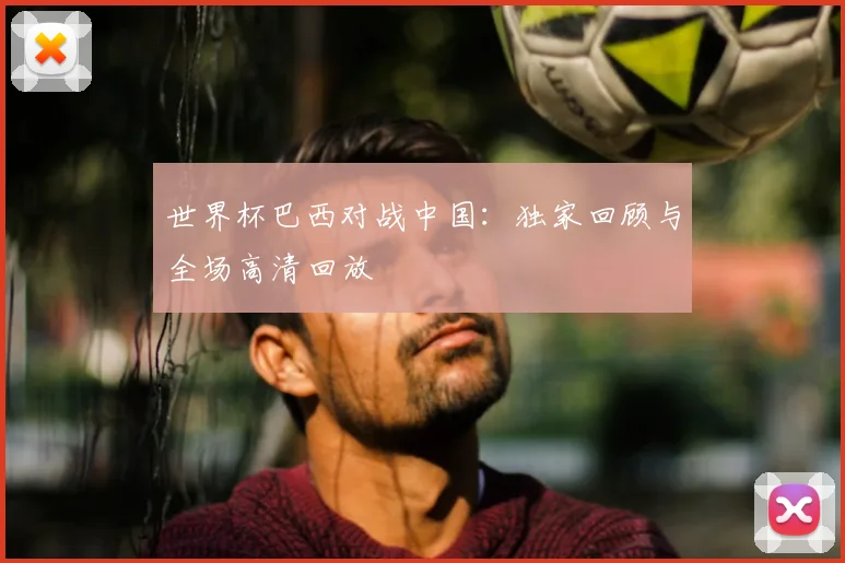 世界杯巴西对战中国：独家回顾与全场高清回放