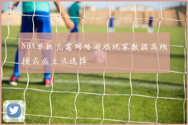 NBA单机无需网络游戏玩家数据离线模式成主流选择