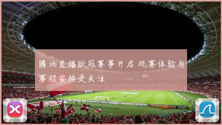 腾讯直播欧冠赛事开启 观赛体验与赛程安排受关注