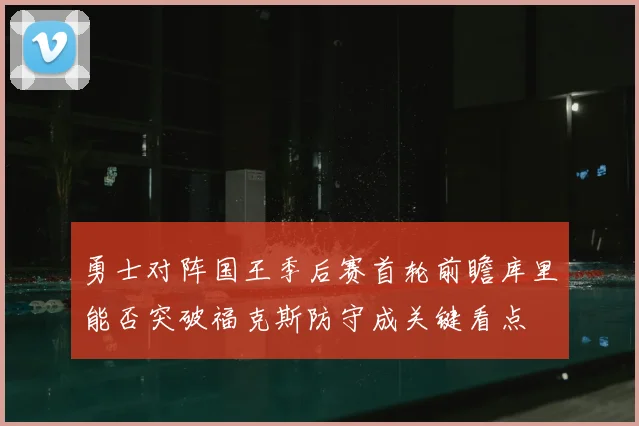 勇士对阵国王季后赛首轮前瞻库里能否突破福克斯防守成关键看点