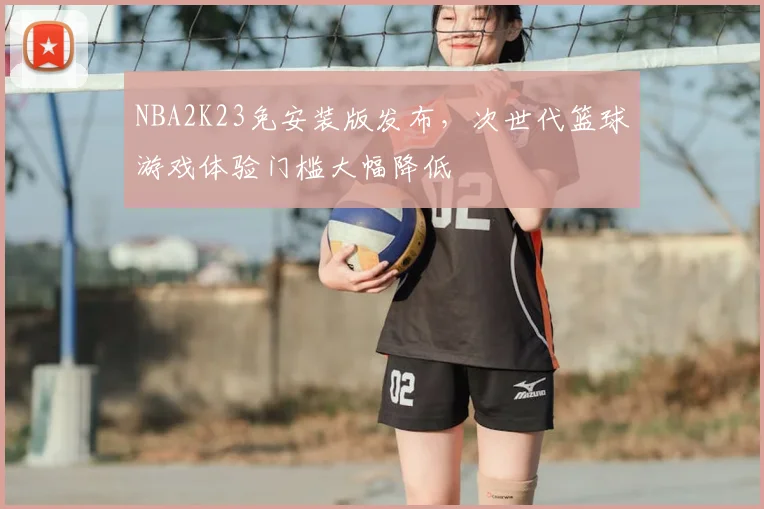 NBA2K23免安装版发布，次世代篮球游戏体验门槛大幅降低