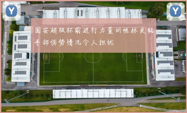 国安超级杯前进行力量训练林良铭手部伤势情况令人担忧