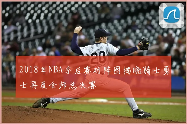 2018年NBA季后赛对阵图揭晓骑士勇士再度会师总决赛