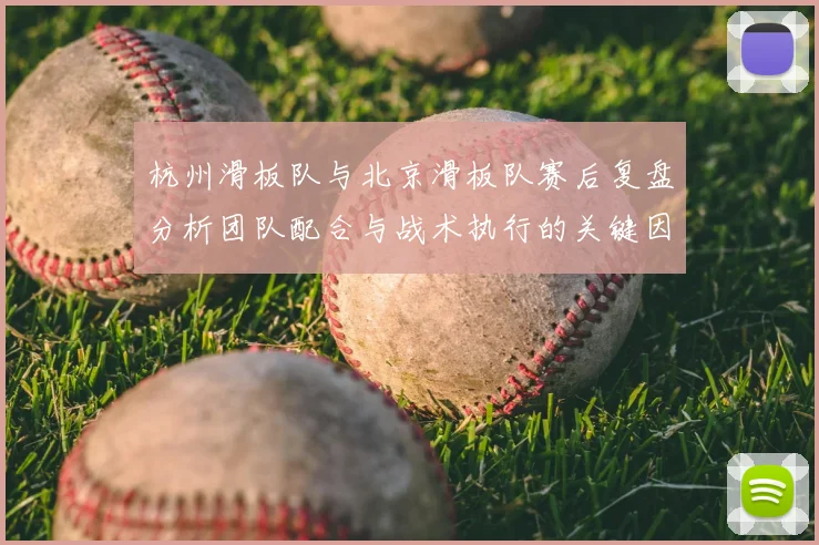 杭州滑板队与北京滑板队赛后复盘分析团队配合与战术执行的关键因素