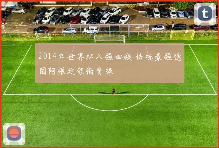2014年世界杯八强回顾 传统豪强德国阿根廷领衔晋级