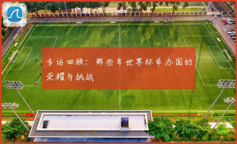 专访回顾：那些年世界杯举办国的荣耀与挑战