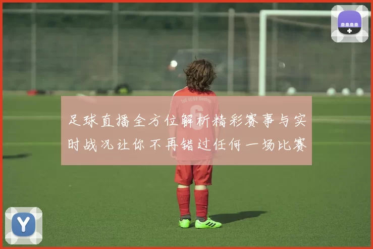 足球直播全方位解析精彩赛事与实时战况让你不再错过任何一场比赛