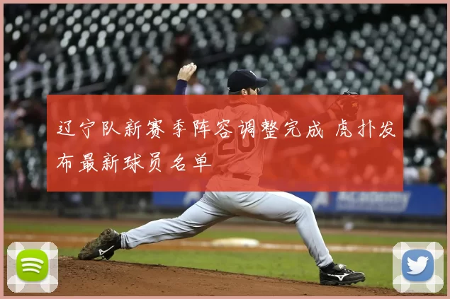 辽宁队新赛季阵容调整完成 虎扑发布最新球员名单