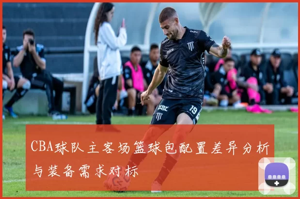 CBA球队主客场篮球包配置差异分析与装备需求对标