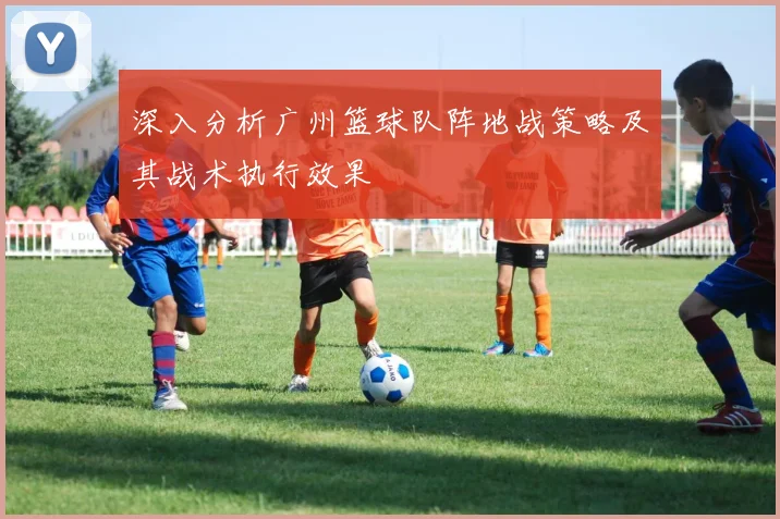 深入分析广州篮球队阵地战策略及其战术执行效果