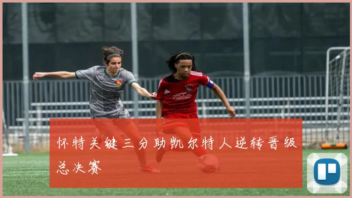 怀特关键三分助凯尔特人逆转晋级总决赛