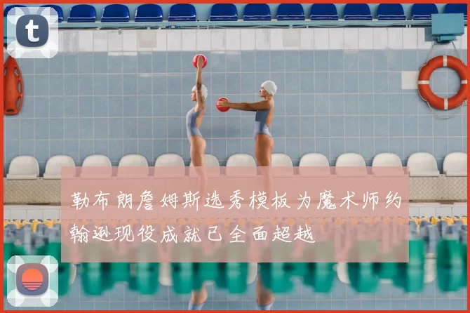 勒布朗詹姆斯选秀模板为魔术师约翰逊现役成就已全面超越