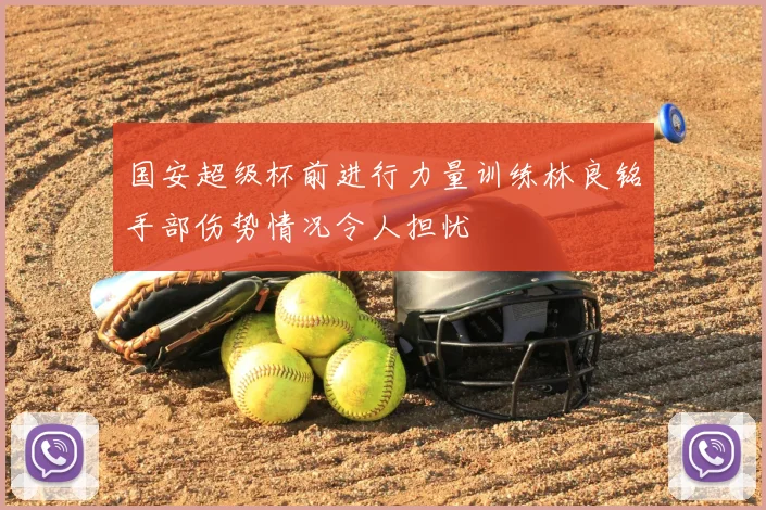 国安超级杯前进行力量训练林良铭手部伤势情况令人担忧