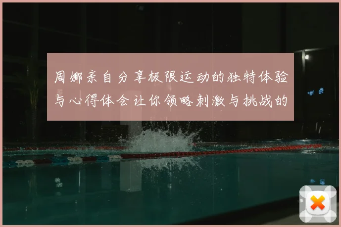 周娜亲自分享极限运动的独特体验与心得体会让你领略刺激与挑战的魅力
