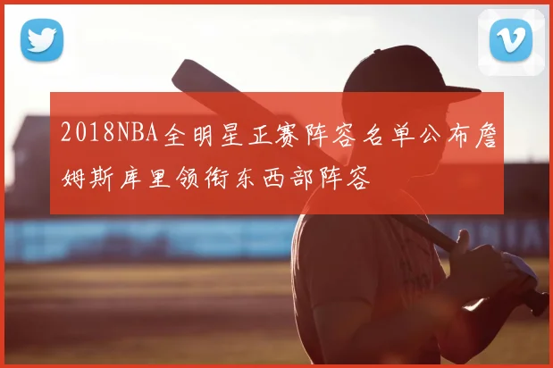 2018NBA全明星正赛阵容名单公布詹姆斯库里领衔东西部阵容