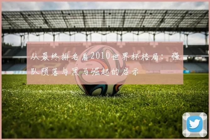 从最终排名看2010世界杯格局:强队陨落与黑马崛起的启示