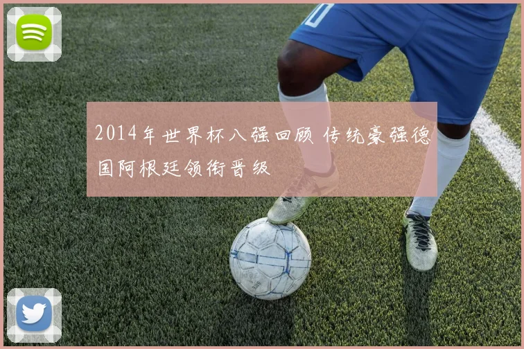 2014年世界杯八强回顾 传统豪强德国阿根廷领衔晋级