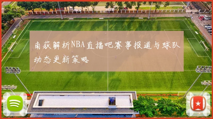 南荻解析NBA直播吧赛事报道与球队动态更新策略
