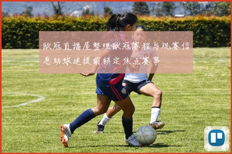 欧冠直播屋整理欧冠赛程与观赛信息助球迷提前锁定焦点赛事