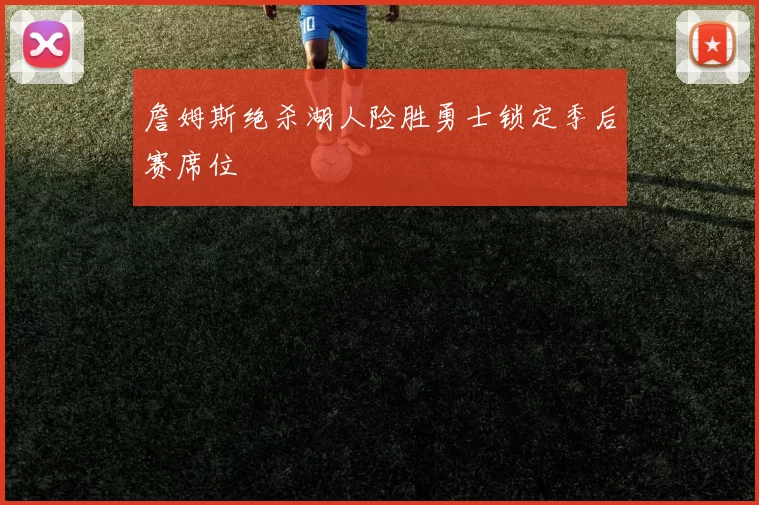 詹姆斯绝杀湖人险胜勇士锁定季后赛席位