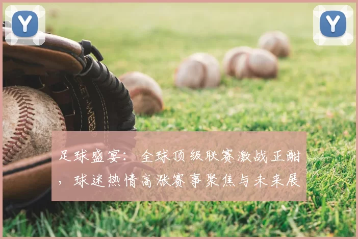 足球盛宴：全球顶级联赛激战正酣，球迷热情高涨赛事聚焦与未来展望